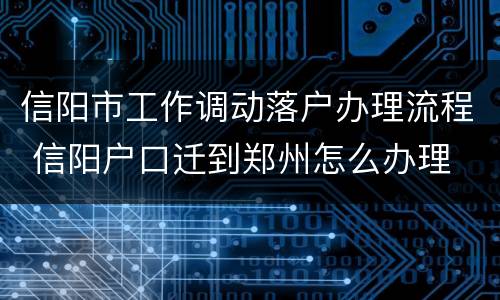 信阳市工作调动落户办理流程 信阳户口迁到郑州怎么办理