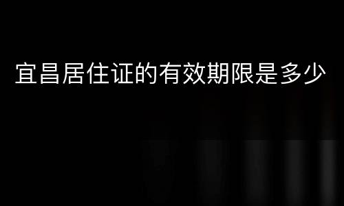 宜昌居住证的有效期限是多少