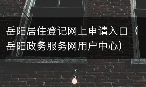 岳阳居住登记网上申请入口（岳阳政务服务网用户中心）
