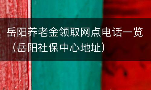 岳阳养老金领取网点电话一览（岳阳社保中心地址）