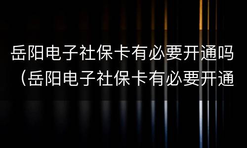 岳阳电子社保卡有必要开通吗（岳阳电子社保卡有必要开通吗）