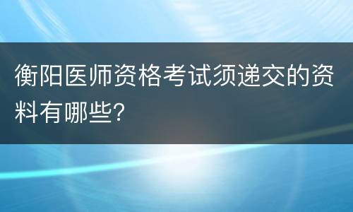 衡阳医师资格考试须递交的资料有哪些？