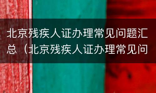 北京残疾人证办理常见问题汇总（北京残疾人证办理常见问题汇总）