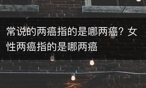 常说的两癌指的是哪两癌? 女性两癌指的是哪两癌