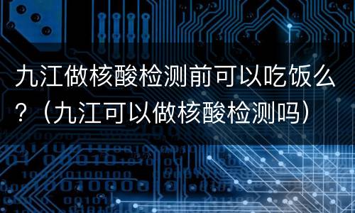 九江做核酸检测前可以吃饭么?（九江可以做核酸检测吗）
