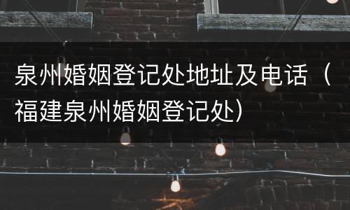 泉州婚姻登记处地址及电话（福建泉州婚姻登记处）