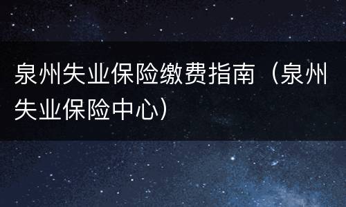 泉州失业保险缴费指南（泉州失业保险中心）