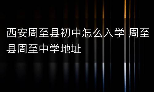 西安周至县初中怎么入学 周至县周至中学地址