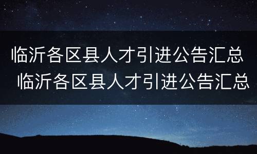 临沂各区县人才引进公告汇总 临沂各区县人才引进公告汇总表