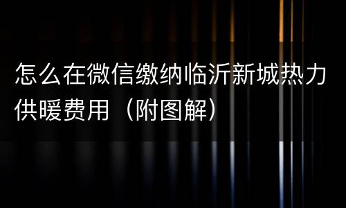 怎么在微信缴纳临沂新城热力供暖费用（附图解）
