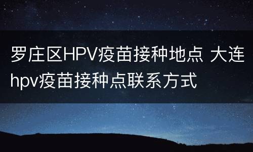 罗庄区HPV疫苗接种地点 大连hpv疫苗接种点联系方式