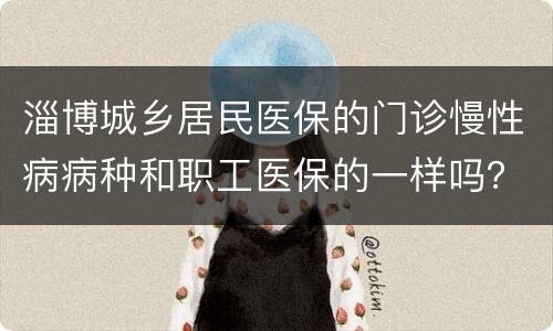 淄博城乡居民医保的门诊慢性病病种和职工医保的一样吗？