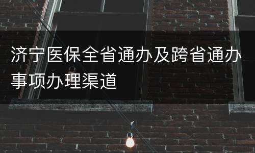 济宁医保全省通办及跨省通办事项办理渠道