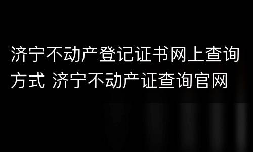 济宁不动产登记证书网上查询方式 济宁不动产证查询官网
