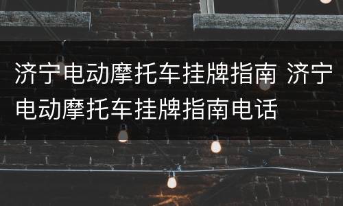 济宁电动摩托车挂牌指南 济宁电动摩托车挂牌指南电话