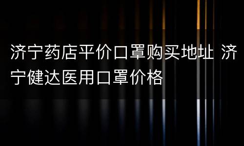 济宁药店平价口罩购买地址 济宁健达医用口罩价格