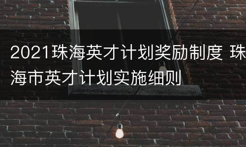 2021珠海英才计划奖励制度 珠海市英才计划实施细则
