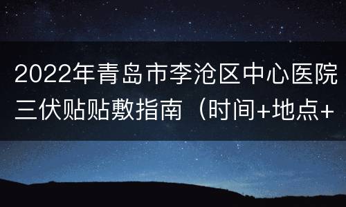 2022年青岛市李沧区中心医院三伏贴贴敷指南（时间+地点+适用人群）