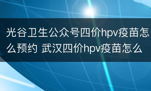 光谷卫生公众号四价hpv疫苗怎么预约 武汉四价hpv疫苗怎么预约