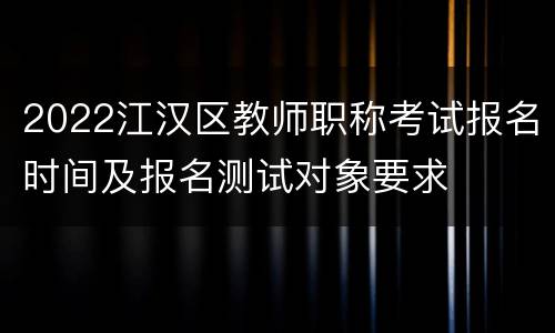 2022江汉区教师职称考试报名时间及报名测试对象要求