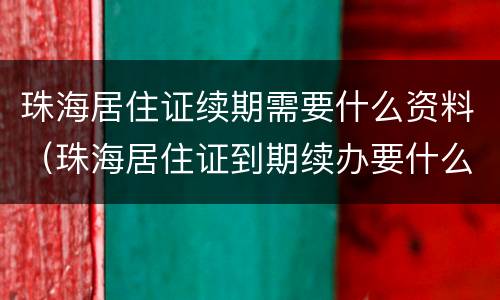 珠海居住证续期需要什么资料（珠海居住证到期续办要什么资料）