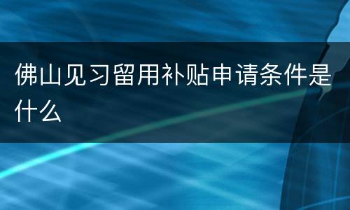 佛山见习留用补贴申请条件是什么