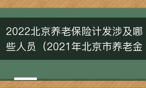 2022北京养老保险计发涉及哪些人员（2021年北京市养老金计发基数）