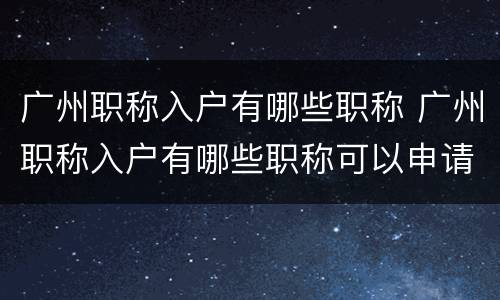 广州职称入户有哪些职称 广州职称入户有哪些职称可以申请