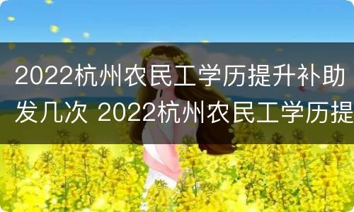 2022杭州农民工学历提升补助发几次 2022杭州农民工学历提升补助发几次啊