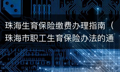 珠海生育保险缴费办理指南（珠海市职工生育保险办法的通知）