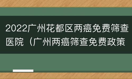 2022广州花都区两癌免费筛查医院（广州两癌筛查免费政策）