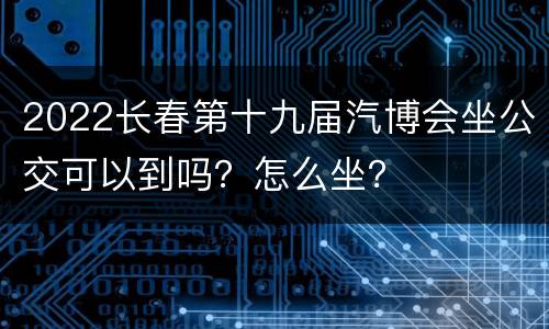 2022长春第十九届汽博会坐公交可以到吗？怎么坐？