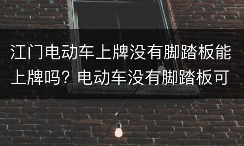 江门电动车上牌没有脚踏板能上牌吗? 电动车没有脚踏板可以上牌吗
