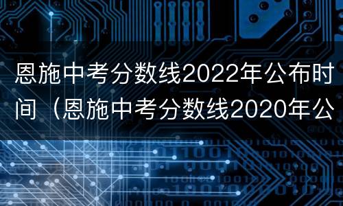 恩施中考分数线2022年公布时间（恩施中考分数线2020年公布）