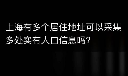 上海有多个居住地址可以采集多处实有人口信息吗?