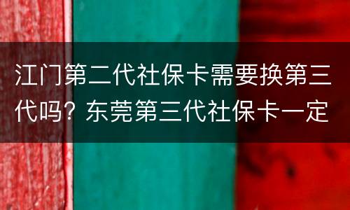 江门第二代社保卡需要换第三代吗? 东莞第三代社保卡一定要换吗