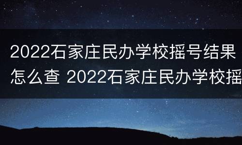 2022石家庄民办学校摇号结果怎么查 2022石家庄民办学校摇号结果怎么查询
