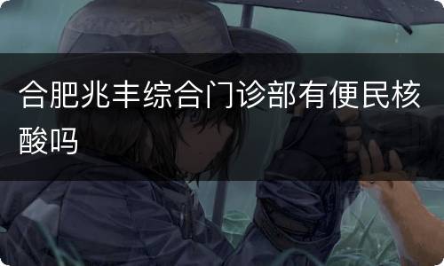 合肥兆丰综合门诊部有便民核酸吗