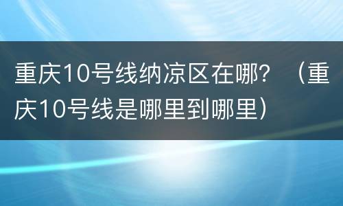 重庆10号线纳凉区在哪？（重庆10号线是哪里到哪里）