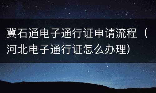 冀石通电子通行证申请流程（河北电子通行证怎么办理）