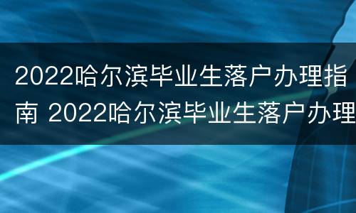 2022哈尔滨毕业生落户办理指南 2022哈尔滨毕业生落户办理指南解读
