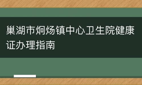 巢湖市炯炀镇中心卫生院健康证办理指南