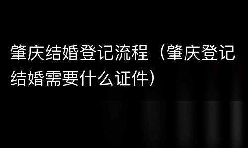 肇庆结婚登记流程（肇庆登记结婚需要什么证件）