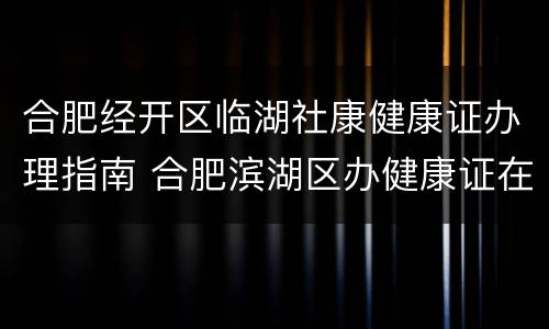 合肥经开区临湖社康健康证办理指南 合肥滨湖区办健康证在哪里