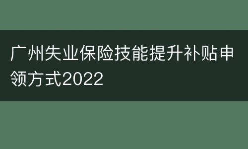 广州失业保险技能提升补贴申领方式2022