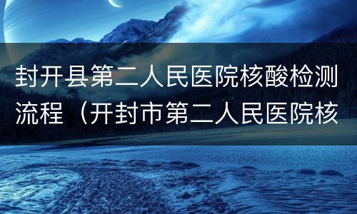 封开县第二人民医院核酸检测流程（开封市第二人民医院核酸检测）