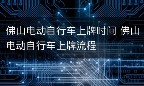 佛山电动自行车上牌时间 佛山电动自行车上牌流程
