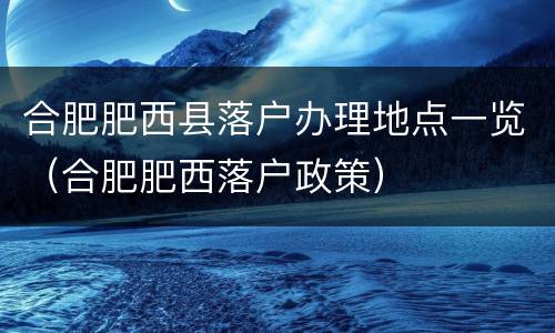 合肥肥西县落户办理地点一览（合肥肥西落户政策）