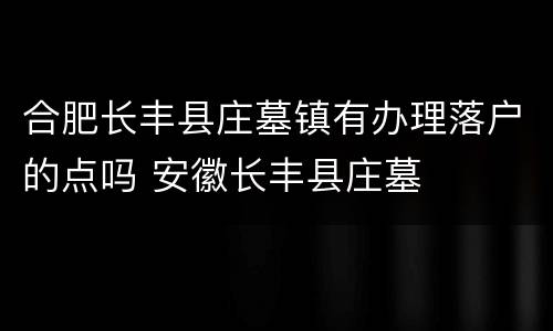 合肥长丰县庄墓镇有办理落户的点吗 安徽长丰县庄墓