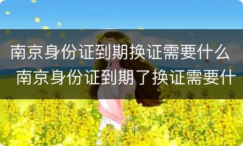 南京身份证到期换证需要什么 南京身份证到期了换证需要什么